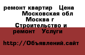 ремонт квартир › Цена ­ 1 000 - Московская обл., Москва г. Строительство и ремонт » Услуги   